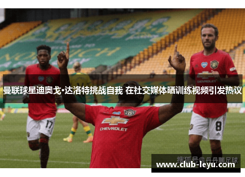 曼联球星迪奥戈·达洛特挑战自我 在社交媒体晒训练视频引发热议 曼联球星迪奥戈·达洛特挑战自我 在社交媒体晒训练视频引发热议