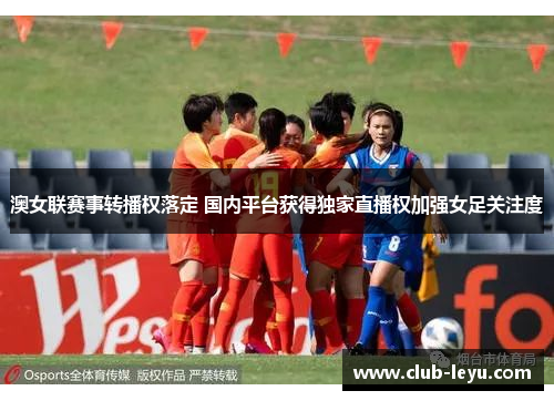 澳女联赛事转播权落定 国内平台获得独家直播权加强女足关注度