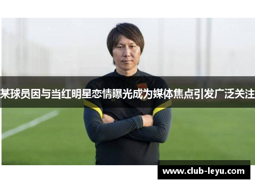 某球员因与当红明星恋情曝光成为媒体焦点引发广泛关注