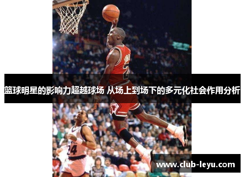 篮球明星的影响力超越球场 从场上到场下的多元化社会作用分析