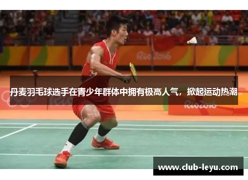 丹麦羽毛球选手在青少年群体中拥有极高人气,掀起运动热潮 丹麦羽毛球选手在青少年群体中拥有极高人气,掀起运动热潮
