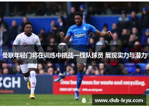 曼联年轻门将在训练中挑战一线队球员 展现实力与潜力