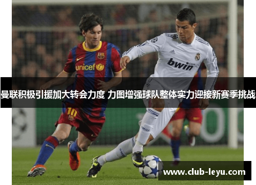 曼联积极引援加大转会力度 力图增强球队整体实力迎接新赛季挑战