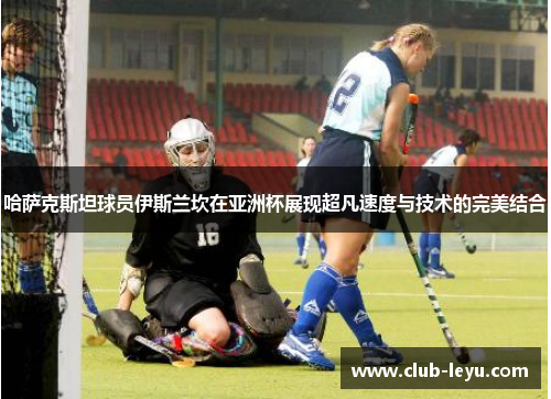 哈萨克斯坦球员伊斯兰坎在亚洲杯展现超凡速度与技术的完美结合