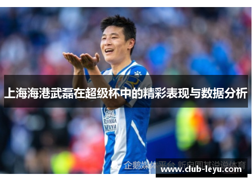 上海海港武磊在超级杯中的精彩表现与数据分析 上海海港武磊在超级杯中的精彩表现与数据分析