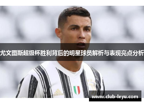 尤文图斯超级杯胜利背后的明星球员解析与表现亮点分析