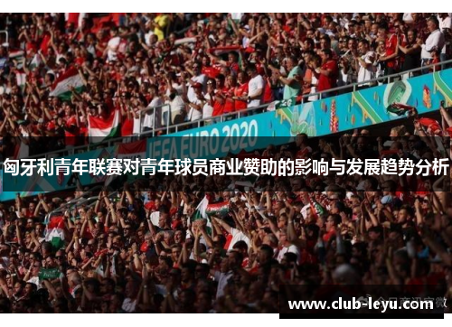 匈牙利青年联赛对青年球员商业赞助的影响与发展趋势分析 匈牙利青年联赛对青年球员商业赞助的影响与发展趋势分析