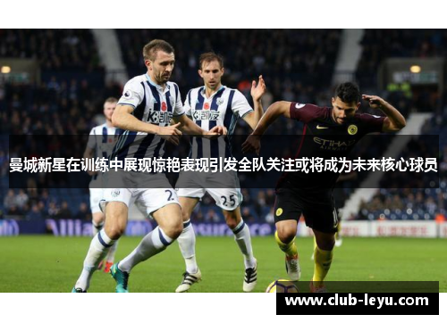 曼城新星在训练中展现惊艳表现引发全队关注或将成为未来核心球员