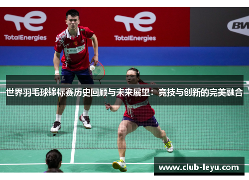 世界羽毛球锦标赛历史回顾与未来展望:竞技与创新的完美融合 世界羽毛球锦标赛历史回顾与未来展望:竞技与创新的完美融合