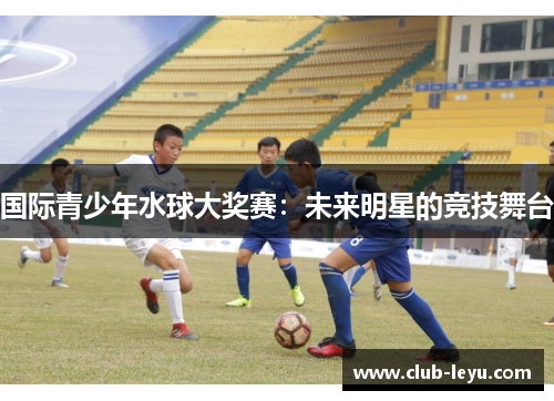 国际青少年水球大奖赛：未来明星的竞技舞台
