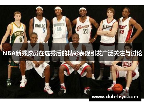 NBA新秀球员在选秀后的精彩表现引发广泛关注与讨论