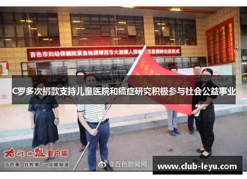 C罗多次捐款支持儿童医院和癌症研究积极参与社会公益事业 C罗多次捐款支持儿童医院和癌症研究积极参与社会公益事业