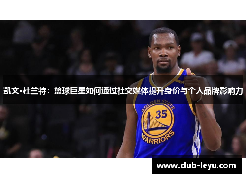 凯文·杜兰特:篮球巨星如何通过社交媒体提升身价与个人品牌影响力 凯文·杜兰特:篮球巨星如何通过社交媒体提升身价与个人品牌影响力