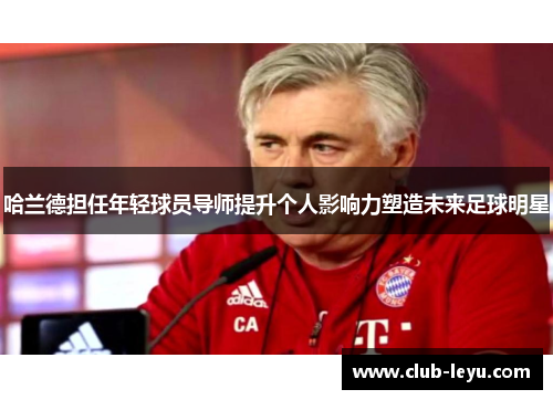 哈兰德担任年轻球员导师提升个人影响力塑造未来足球明星