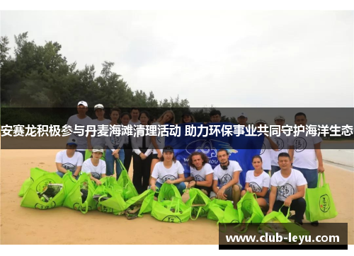 安赛龙积极参与丹麦海滩清理活动 助力环保事业共同守护海洋生态 安赛龙积极参与丹麦海滩清理活动 助力环保事业共同守护海洋生态