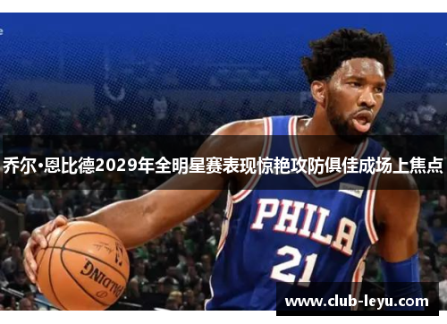 乔尔·恩比德2029年全明星赛表现惊艳攻防俱佳成场上焦点