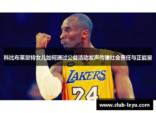 科比布莱恩特女儿如何通过公益活动发声传递社会责任与正能量