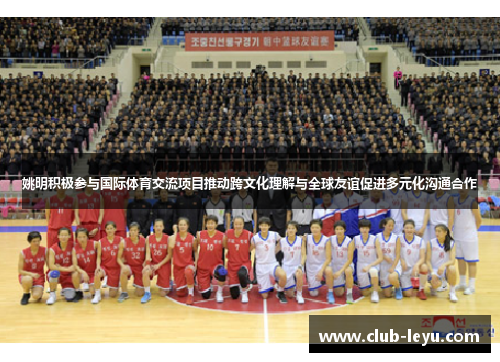 姚明积极参与国际体育交流项目推动跨文化理解与全球友谊促进多元化沟通合作