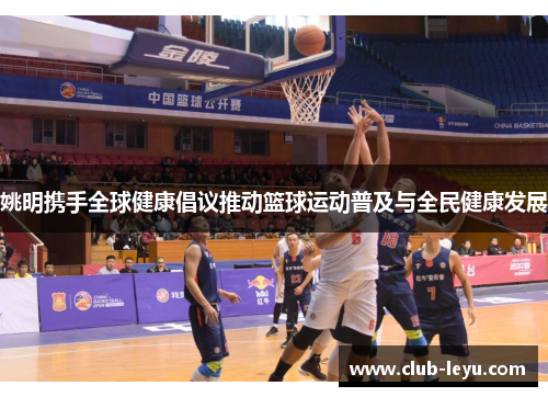 姚明携手全球健康倡议推动篮球运动普及与全民健康发展