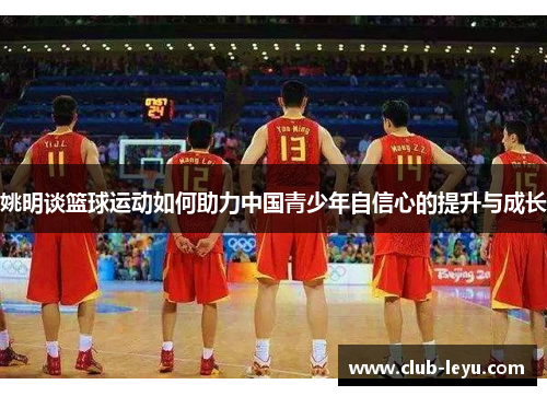 姚明谈篮球运动如何助力中国青少年自信心的提升与成长 姚明谈篮球运动如何助力中国青少年自信心的提升与成长