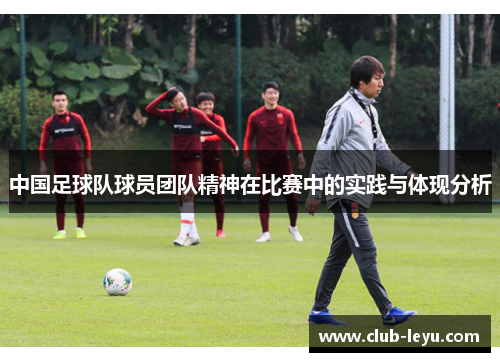 中国足球队球员团队精神在比赛中的实践与体现分析 中国足球队球员团队精神在比赛中的实践与体现分析