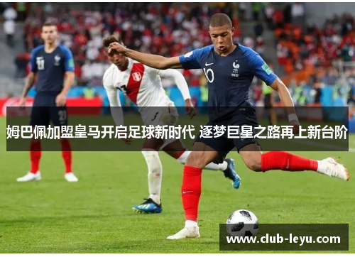 姆巴佩加盟皇马开启足球新时代 逐梦巨星之路再上新台阶 姆巴佩加盟皇马开启足球新时代 逐梦巨星之路再上新台阶