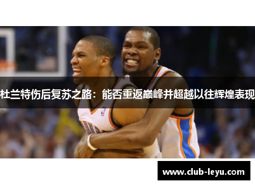 杜兰特伤后复苏之路:能否重返巅峰并超越以往辉煌表现 杜兰特伤后复苏之路:能否重返巅峰并超越以往辉煌表现
