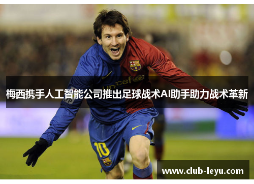 梅西携手人工智能公司推出足球战术AI助手助力战术革新 梅西携手人工智能公司推出足球战术AI助手助力战术革新