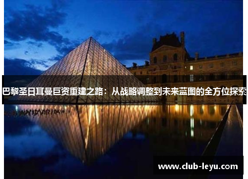 巴黎圣日耳曼巨资重建之路：从战略调整到未来蓝图的全方位探索