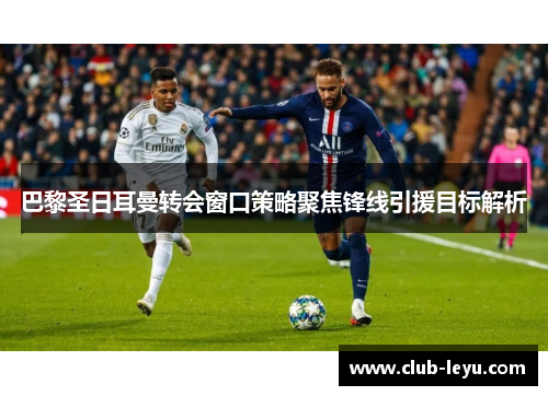 巴黎圣日耳曼转会窗口策略聚焦锋线引援目标解析 巴黎圣日耳曼转会窗口策略聚焦锋线引援目标解析