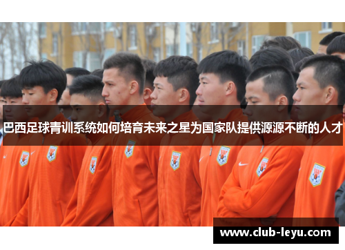 巴西足球青训系统如何培育未来之星为国家队提供源源不断的人才 巴西足球青训系统如何培育未来之星为国家队提供源源不断的人才