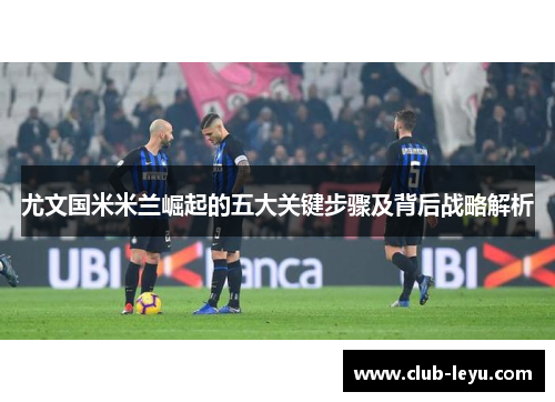 尤文国米米兰崛起的五大关键步骤及背后战略解析 尤文国米米兰崛起的五大关键步骤及背后战略解析