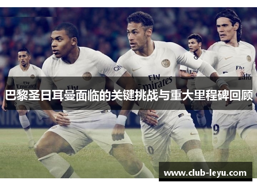 巴黎圣日耳曼面临的关键挑战与重大里程碑回顾 巴黎圣日耳曼面临的关键挑战与重大里程碑回顾