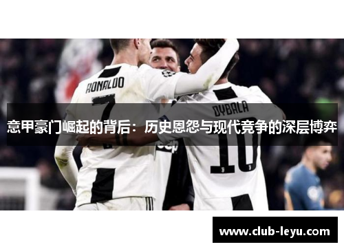 意甲豪门崛起的背后:历史恩怨与现代竞争的深层博弈 意甲豪门崛起的背后:历史恩怨与现代竞争的深层博弈