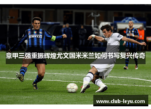 意甲三强重振辉煌尤文国米米兰如何书写复兴传奇