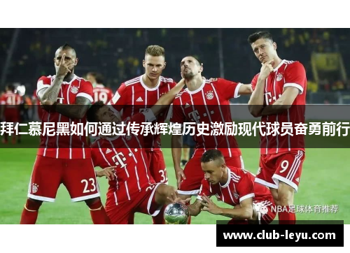 拜仁慕尼黑如何通过传承辉煌历史激励现代球员奋勇前行