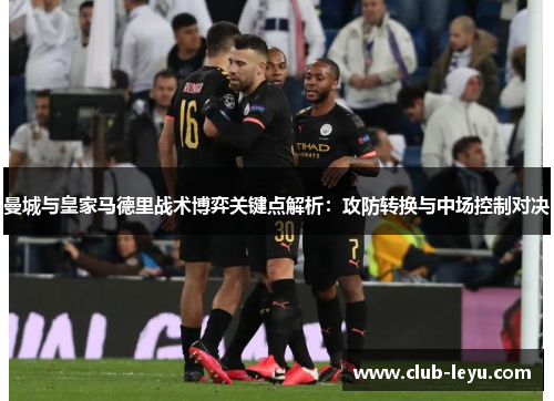 曼城与皇家马德里战术博弈关键点解析:攻防转换与中场控制对决 曼城与皇家马德里战术博弈关键点解析:攻防转换与中场控制对决