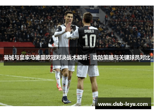 曼城与皇家马德里欧冠对决战术解析：攻防策略与关键球员对比