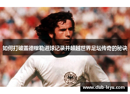 如何打破盖德穆勒进球记录并超越世界足坛传奇的秘诀