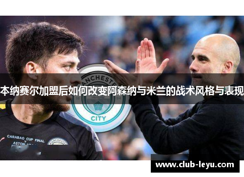 本纳赛尔加盟后如何改变阿森纳与米兰的战术风格与表现 本纳赛尔加盟后如何改变阿森纳与米兰的战术风格与表现