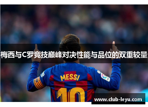梅西与C罗竞技巅峰对决性能与品位的双重较量