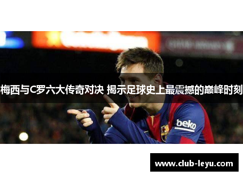 梅西与C罗六大传奇对决 揭示足球史上最震撼的巅峰时刻 梅西与C罗六大传奇对决 揭示足球史上最震撼的巅峰时刻