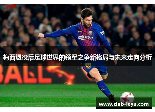 梅西退役后足球世界的领军之争新格局与未来走向分析