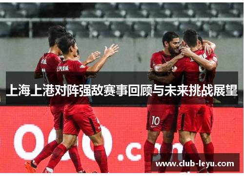 上海上港对阵强敌赛事回顾与未来挑战展望