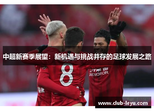 中超新赛季展望:新机遇与挑战并存的足球发展之路 中超新赛季展望:新机遇与挑战并存的足球发展之路
