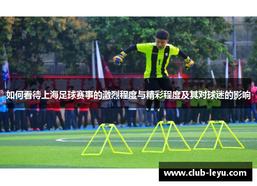 如何看待上海足球赛事的激烈程度与精彩程度及其对球迷的影响 如何看待上海足球赛事的激烈程度与精彩程度及其对球迷的影响