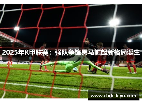 2025年K甲联赛：强队争锋黑马崛起新格局诞生
