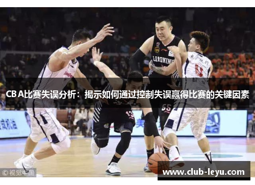 CBA比赛失误分析：揭示如何通过控制失误赢得比赛的关键因素