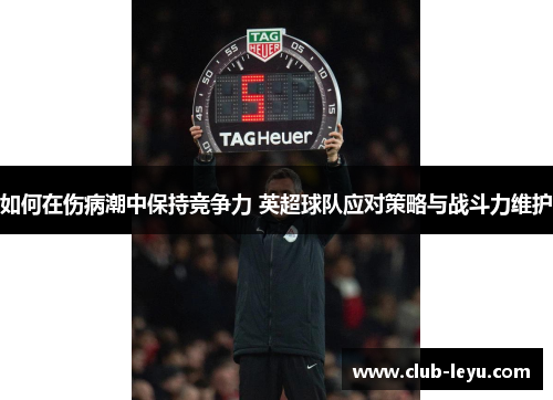 如何在伤病潮中保持竞争力 英超球队应对策略与战斗力维护