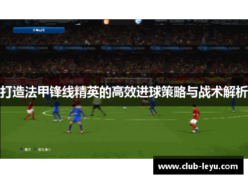 打造法甲锋线精英的高效进球策略与战术解析 打造法甲锋线精英的高效进球策略与战术解析